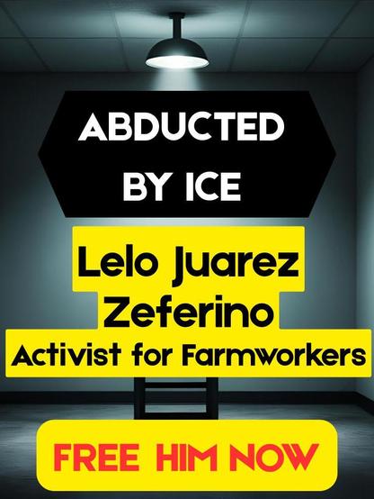 Abducted by ICE

Lelo Juarez Zeferino 

Activist for Farmworkers 

FREE HIM NOW 
