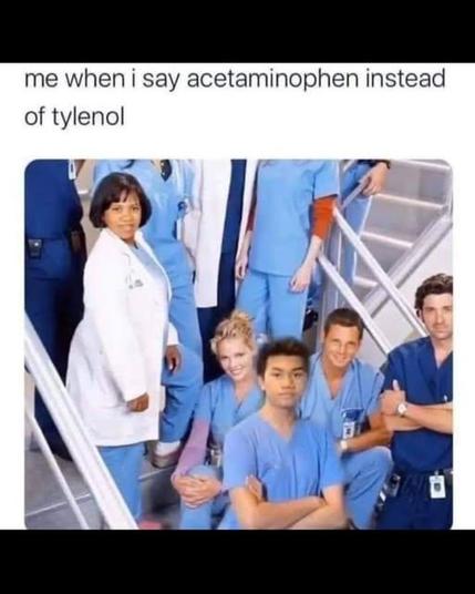 me when i say acetaminophen instead of tylenol

[pic of doctors of Grey's Anatomy]