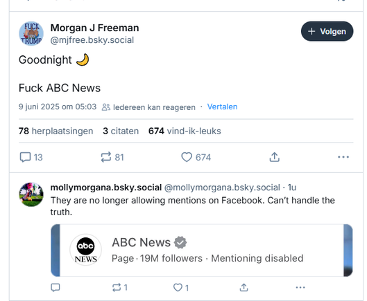 screenshot of a post by Morgan J Freeman on Bluesky, plus reaction by Molly Morgana:

‪@mjfree.bsky.social‬
Goodnight 🌙 
Fuck ABC News
9 juni 2025 om 05:03

@mollymorgana.bsky.social‬
They are no longer allowing mentions on Facebook. Can’t handle the truth.
9 juni 2025 om 16:06
[incl. a screenshot of the header of the ABC News Facebook account that shows the amount of followers and the setting "Mentioning disabled]