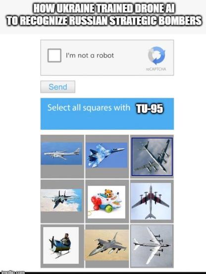 Meme:
HOW UKRAINE TRAINED DRONE AI
TO RECOGNIZE RUSSIAN STRATEGIC BOMBERS

[CHECKBOCX]  I'm not a robot

Select all squares with TU-95

[pictures of airplanes, including TU-95 and a toy for 3 y/o]
