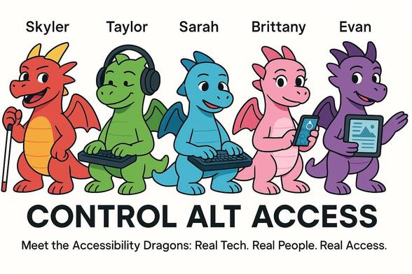 A colorful banner features five cartoon-style dragons standing in a row against a white background. Each dragon is labeled with their name above their head. From left to right: Skyler (a red dragon) holds a white cane with a glowing navigation app; Taylor (a green dragon) wears bone conduction headphones and uses a Braille display; Sarah (a blue dragon) types calmly on a laptop with a screen reader interface; Brittany (a pink dragon) holds a smartphone with a magnified display; and Evan (a purple dragon) gestures while holding a large tablet showing tactile graphics. Below them, bold text reads: “CONTROL ALT ACCESS” and the tagline: “Meet the Accessibility Dragons: Real Tech. Real People. Real Access.”