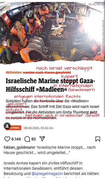 Das Bild zeigt eine Gruppe von Menschen in orangefarbenen Rettungswesten, die in einem engen Raum sitzen, wahrscheinlich auf einem Schiff. Sie haben die Hände erhoben, was auf eine Situation der Besorgnis oder des Widerstands hinweist. Im Hintergrund ist ein Teil des Schiffes zu sehen, mit Metallwänden und anderen Passagieren.

Über dem Bild befindet sich ein Artikel mit dem Titel "Israelische Marine stoppt Gaza-Hilfsschiff 'Madleen' in internationalen Gewässern." Der Artikel berichtet, dass So…