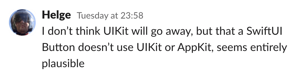 "I don’t think UIKit will go away, but that a SwiftUI Button doesn’t use UIKit or AppKit, seems entirely plausible"
