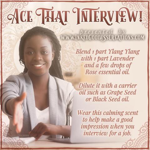 A young attractive Black woman sits across the table, reaching her right hand out for a handshake. She is smiling and has a laptop and notebook in front of her. She is wearing a pale suit jacket with the sleeves pushed up, and her long hair is in tiny braids. The text on the image reads, "Ace That Interview! / Blend 1 part ylang ylang with 1 part lavender and a few drops of rose essential oil. Dilute it with a carrier oil such as grape seed or black seed oil. Wear this calming scent to help you make a good impression when you interview for a job." Presented by Inked Goddess Creations.