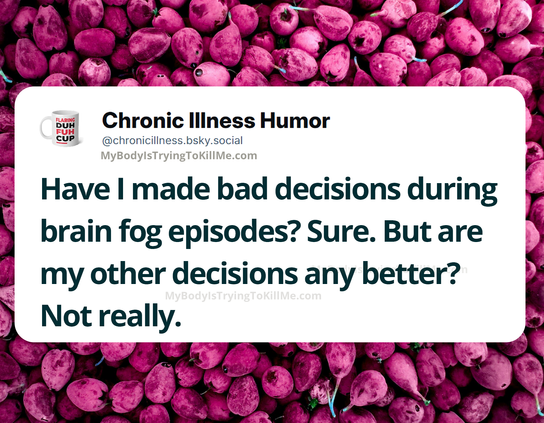 Have I made bad decisions during brain fog episodes? Sure. But are my other decisions any better? Not really.