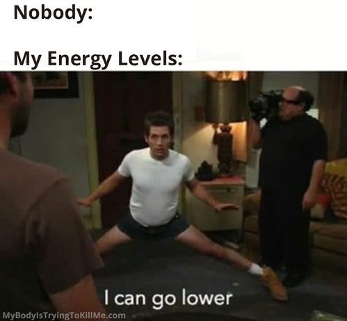 Nobody:
My Energy Levels:

Dennis from Sunny In Philadelphia spreading his legs, almost in a split "I can go lower"