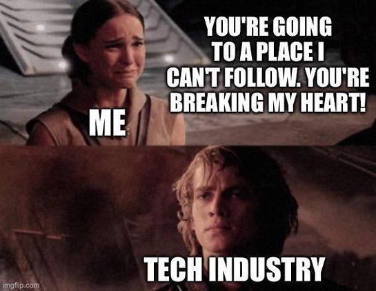 Meme with the top half showing Padme from Star Wars Episode III crying in anguish on Mustafar. Padme is labeled as "me" and is saying, "You're going to a place I can't follow. You're breaking my heart!" The bottom half of the meme shows an unmoved, stone-faced Anakin saying nothing, labeled as "tech industry."