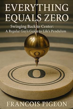 Free Kindle Ebook - Everything Equals Zero: Swinging Back to Center: A Regular Guy’s Guide to Life’s Pendulum, by Francois Pigeon