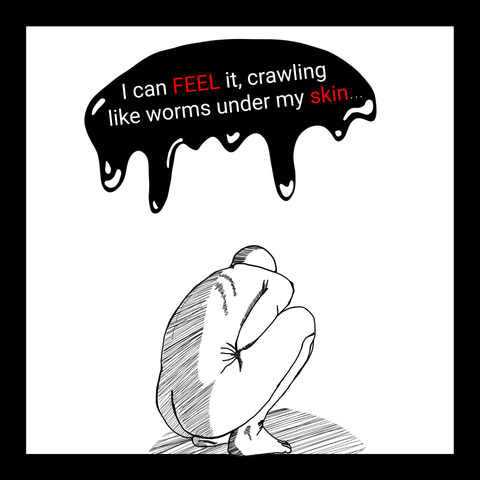 A man curled up in the fetal position whispers,
"I can feel it crawling like worms under my skin..."