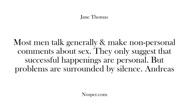 Most men talk generally & make non-personal comments about sex. They only suggest that successful happenings are personal. But problems are surrounded by silence. Andreas