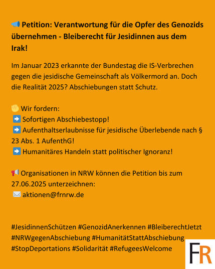 🟣 Bleiberecht für Jesidinnen aus dem Irak – Verantwortung übernehmen!

📍 NRW: Jetzt unterzeichnen!

Im Januar 2023 erkannte der Bundestag die IS-Verbrechen gegen die jesidische Gemeinschaft als Völkermord an. Doch die Realität 2025? Abschiebungen statt Schutz.

👉 Tausende jesidische Frauen und Kinder leben noch immer unter prekären Bedingungen in Flüchtlingslagern im Nordirak – ohne Perspektive, Sicherheit oder Schutz.

👉 Viele mussten Folter, Versklavung und sexualisierte Gewalt überleben – und laufen nun Gefahr, in die Region ihrer Peiniger zurückgeschickt zu werden.

👉 In NRW laufen seit dem Ende des Abschiebungsstopps im Juni 2024 wieder Rückführungen – trotz Bundestagsbeschluss und trotz der traumatisierenden Lage vor Ort.

✊ Wir fordern:
➡️ Sofortigen Abschiebestopp!
➡️ Aufenthaltserlaubnisse für jesidische Überlebende nach § 23 Abs. 1 AufenthG!
➡️ Humanitäres Handeln statt politischer Ignoranz!

📢 Organisationen in NRW können die Petition bis zum 27.06.2025 unterzeichnen:
✉️ aktionen@frnrw.de

📍 Erstunterzeichnende:
Caritas NRW | Amnesty International | DGB NRW | Paritätischer NRW | AWO NRW | Evangelische Kirche von Westfalen u.v.m.

#JesidinnenSchützen #GenozidAnerkennen #BleiberechtJetzt #NRWgegenAbschiebung #HumanitätStattAbschiebung #StopDeportations #Solidarität #RefugeesWelcome