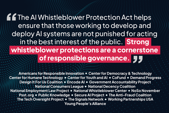 The Al Whistleblower Protection Act helps ensure that those working to develop and deploy Al systems are not punished for acting in the best interest of the public. Strong whistleblower protections are a cornerstone of responsible governance.

