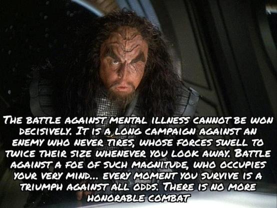 An image of General Martok. Text reads "The battle against mental illness cannot be won decisively. It is a long campaign against an enemy who never tires, whose forces swell to twice their size whenever you look away. Battle against a foe of such magnitude, who occupies your very mind... every moment you survive is a triumph against all odds. There is no more honorable combat."