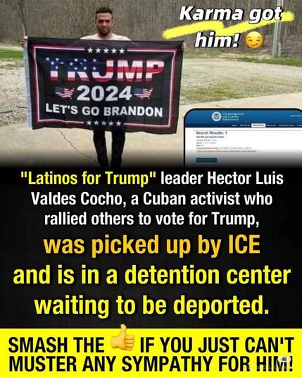 "Latinos for Trump" leader Hector Luis Valdes Cocho, a Cuban activist who rallied others to vote for Trump,

was picked up by ICE and is in a detention center waiting to be deported.

SMASH THE IF YOU JUST CAN'T MUSTER ANY SYMPATHY FOR HIM!