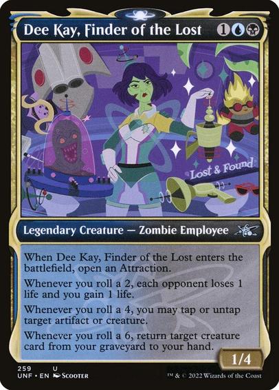 Card Name: Dee Kay, Finder of the Lost
Set: Unfinity
Description: When Dee Kay enters, open an Attraction.
Whenever you roll a 2, each opponent loses 1 life and you gain 1 life.
Whenever you roll a 4, you may tap or untap target artifact or creature.
Whenever you roll a 6, return target creature card from your graveyard to your hand.
Artist: Scooter