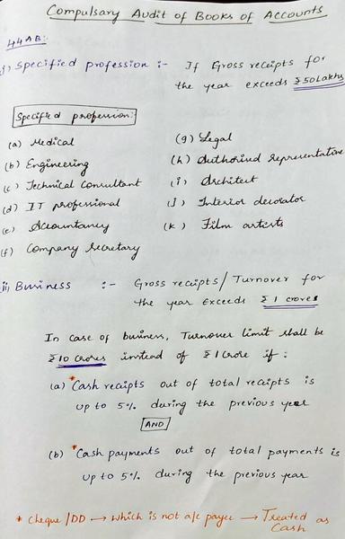 Handwritten chart explaining when compulsory audit under Section 44AB applies:
	1.	Specified professions (like medical, legal, engineering, IT, CA, etc.) must get books audited if gross receipts exceed ₹50 lakhs.
	2.	For businesses, audit is required if turnover exceeds ₹1 crore.
	3.	The limit is increased to ₹10 crore if cash receipts and cash payments are each within 5% of total transactions.
Note: Non-a/c payee cheques and DDs are treated as cash.