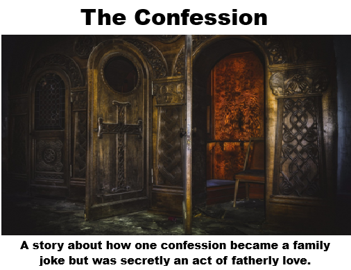 A confessional. A story about how one confession became a family joke but was secretly an act of fatherly love.