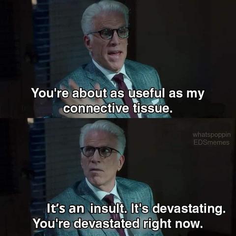 Michael from the good place saying you're about as useful as my connective tissue.  It's an insult. It's devastating. You're devastated right now.