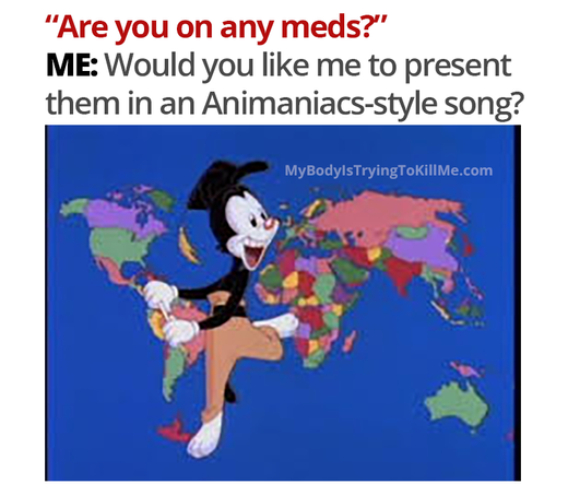 "Are you on any meds?"

Me: Would you like me to present them in an Animaniacs-style song?

Pic of Yacco about to teach us about all the countries