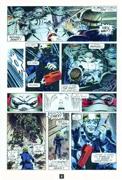 Page 3
PANEL 1: The Turtles freeze, caught in Chet's flashlight beam. Raph prepares to throw a shuriken. 
CHET: Oh, man! It's you! You ARE real! 
LEO: Raphael! DON'T!
CHET: HEY, WAIT!
PANEL 2: Raph's shuriken flying. 
PANEL 3: It hits Chet's flashlight right in the lens, so hard it knocks it out of his hand.
CHET: Oh, man! Oh, man! Oh, man! 
PANEL 4: Raph grabs Chet by the lapels of his uniform. The other Turtles cluster around, trying to separate them. 
LEO: C'mon, Raphael! 
DONNIE: Save it for the Foot! Let him go! 
PANEL 5: Tight on Raph's narrowed eyes.
PANEL 6: A flashback from Raph's POV, a boy's face seen through glass. 
PANEL 7: Same shot as Panel 5, Raph's eyes widening a little. 
RAPH: Do I know you?
PANEL 8: Chet stares as the Turtles run into the shadows.
RADIO: 413 to 412. 413 to 412! 
PANEL 9: Chet finally answers his radio. 
RADIO: CHET! 
CHET: Yes, Bud, I'm here! 
RADIO: Here WHERE? Are you in the wrong location again? 
PANEL 10: Chet grins, crouching to hold up his flashlight, Raph's shuriken still embedded in it.
CHET: No, Bud...after 15 years, I'm finally in the RIGHT location! 
