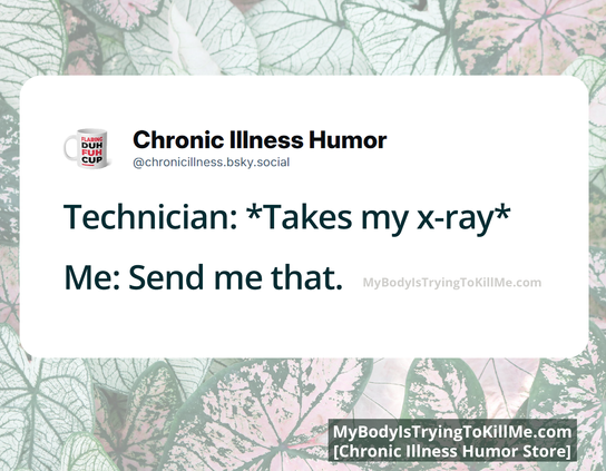 Technician: *takes my x-ray*
Me: Send me that.