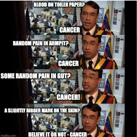 fred armisen as a dictator

1 - blood on toilet paper? cancer
2 - random pain in armpit? cancer
3 - some random pain in gut? cancer
4 - a slightly bigger mark on the skin? believe it or not - cancer