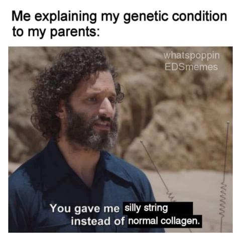 Me explaining my genetic condition to my parents

[crazy guy from Brooklyn99 or crazy guy from The Good Place or crazy guy from lots of different shows. Take your pick]

"you gave me silly string instead of normal collagen.

Whatspoppin
EDSmemes