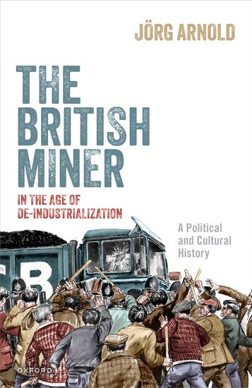 Cover zu Jörg Arnold, The British Miner in the Age of De-Industrialization. A Political and Cultural History