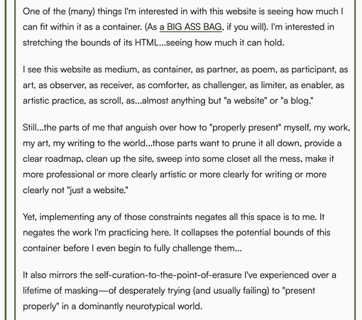 A screenshot of an excerpt from the full thought linked in the post. The excerpt reads:
"I see this website as medium, as container, as partner, as poem, as participant, as art, as observer, as receiver, as comforter, as challenger, as limiter, as enabler, as artistic practice, as scroll, as...almost anything but "a website" or "a blog."

Still...the parts of me that anguish over how to "properly present" myself, my work, my art, my writing to the world...those parts want to prune it all down, …