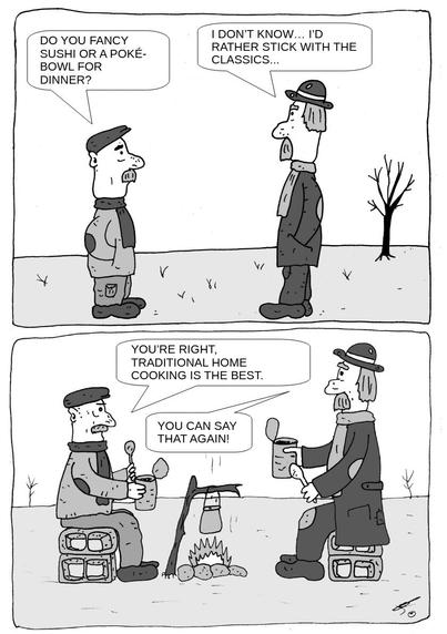 Two scruffy-looking men are standing outdoors on a barren field with a single leafless tree in the background. They are dressed in patched-up clothes and appear to be homeless or living off the grid.

    The man on the left (wearing a cap and scarf) asks:
    "Do you fancy sushi or a poké-bowl for dinner?"

    The man on the right (wearing a bowler hat and long coat) replies:
    "I don't know... I'd rather stick with the classics..."

Panel 2:
Now the two men are sitting on crates around a small campfire. A cooking pot hangs over the fire from a simple wooden tripod. Each man is holding a tin can and a spoon, eating directly from the can. They look content and are smiling.

    The man with the cap says:
    "You're right, traditional home cooking is the best."

    The man with the bowler hat replies:
    "You can say that again!"