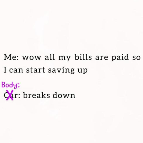 Me: Wow all my bills are paid so I can start saving up

Body: breaks down