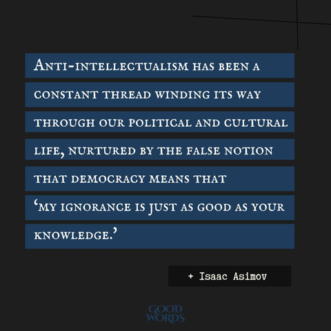 "Anti-intellectualism has been a constant thread winding its way through our political and cultural life, nurtured by the false notion that democracy means that 'my ignorance is just as good as your knowledge.'" - Isaac Asimov
