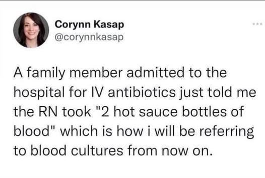 @corynnkasap on Twitter

A family member admitted to the hospital for IV antibiotics just told me the RN took "2 hot sauce bottles of blood" which is how i will be referring to blood cultures from now on.