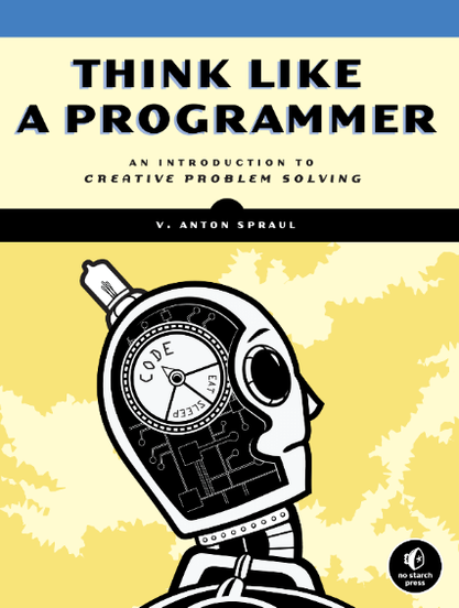 Cover of the book Think Like a Programmer: An Introduction to Creative Problem Solving by V. Anton Spraul. The top portion has a cream background with bold, blue and black uppercase text. Below the subtitle, a robot head in profile dominates the cover illustration. The robot’s head is filled with circuits and mechanical parts, including a large combination lock dial labeled “CODE,” with the words “EAT,” “SLEEP,” and “REPEAT” around it. The background is pale yellow with white stylized tree silhouettes. The No Starch Press logo (a black circle with a stylized iron) is in the bottom right corner.