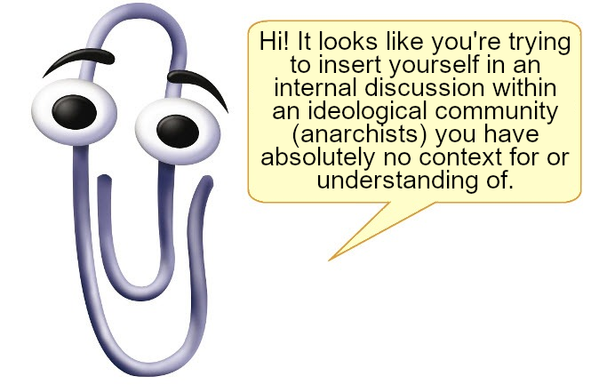 clippy: "Hi! It looks like you're trying to insert yourself in an internal discussion within an ideological community (anarchists) you have absolutely no context for or understanding of.