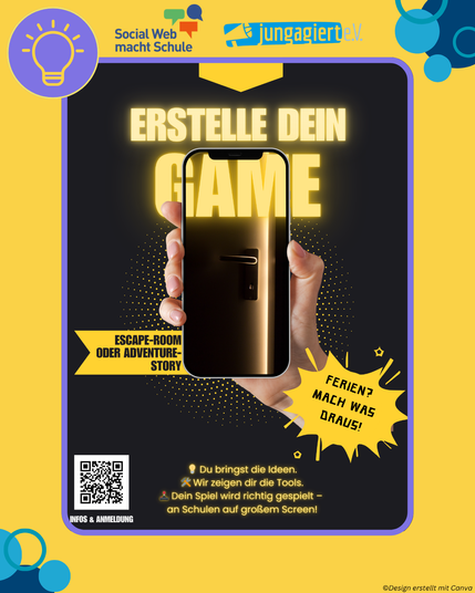 Hochformatiges Bild mit einem Rahmen in der Mitte. Im violetten Rahmen ist ein Foto mit einer Hand zu sehen, die ein Smartphonebildschirm zeigt und auf dem Display ist eine Tür zu sehen. Darüber steht "Erstelle dein Game". Und unten stehen mehrere Texte: "Escape-Room oder Adventure-Story." und "Ferien? Mach was draus!" sowie "Du bringst die Ideen. Wir zeigen dir die Tools. Dein Spiel wird richtig gespielt - an Schulen auf großem Screen!".  Oben sind die Logos von Social Web macht Schule und junngagiert e.V. zu sehen.  Oben links ist noch ein Kreis mit Glühbirnen-Icon, an den Seiten Bubbles. Und unten links im Rahmen stehen noch "Infos und Anmeldung" und ein QR-Code, der zur Anmeldung führt.