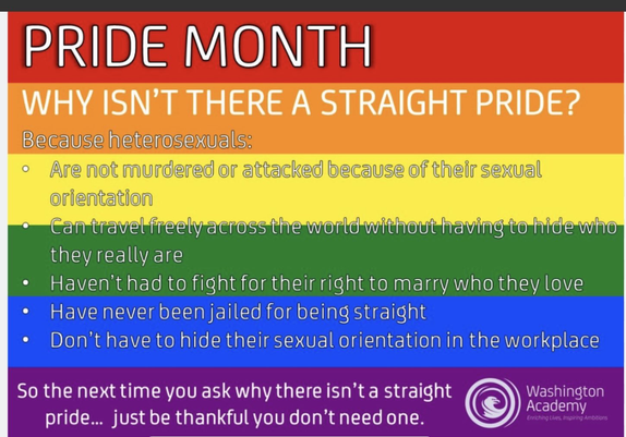 WHY ISN'T THERE A STRAIGHT PRIDE? Because heterosexuals: • Are not murdered or attacked because of their sexual orientation • Can travel freely across the world without having to hide who they really are • Haven't had to fight for their right to marry who they love • Have never been jailed for being straight • Don't have to hide their sexual orientation in the workplace So the next time you ask why there isn't a straight pride... just be thankful you don't need one.