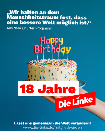 Auf dem Bild ist eine bunte Geburtstagstorte mit der Aufschrift „Happy Birthday“ in Kerzenform zu sehen, die auf einer Hand auf einem blauen Hintergrund präsentiert wird. Darüber steht ein Zitat aus dem Erfurter Programm der Partei Die Linke: „Wir halten an dem Menschheitstraum fest, dass eine bessere Welt möglich ist.“ Im unteren Bereich des Bildes befindet sich ein roter Schriftzug „18 Jahre Die Linke“ sowie der Aufruf „Lasst uns gemeinsam die Welt verändern!“ mit dem Link zur Mitgliedschaft: http://www.die-linke.de/mitgliedwerden