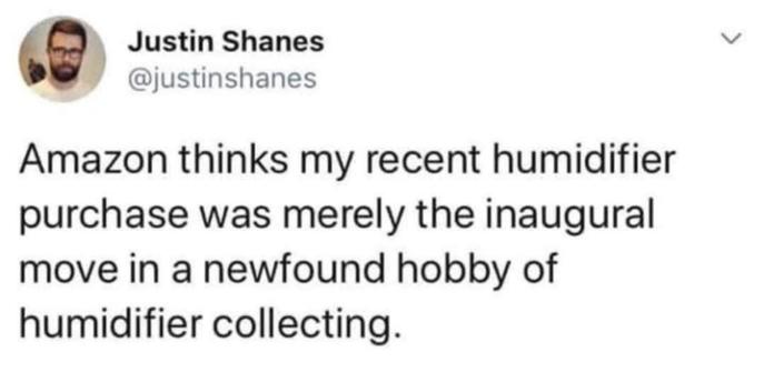 @justinshanes

amazon thinks my recent humidifier purchase was merely the inaugural move in a newfound hobby of humidifier collecting