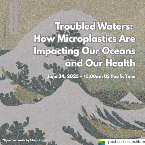 A modified rendering of the famous Japanese painter Hokusai’s The Great Wave comprised of millions of colorful plastic bits, with white text overlaid reading, “Troubled Waters: How Microplastics Are Impacting Our Ocean and Our Health, June 24 at 10 am US Pacific Time.” The Post Carbon Institute logo is in the bottom right and artist credits are in the bottom left corner.