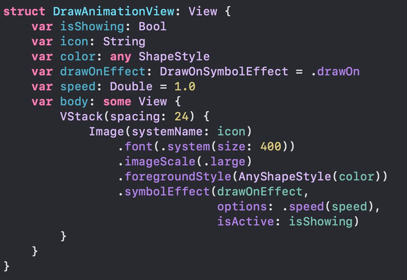 struct DrawAnimationView: View {
    var isShowing: Bool
    var icon: String
    var color: any ShapeStyle
    var drawOnEffect: DrawOnSymbolEffect = .drawOn
    var speed: Double = 1.0
    var body: some View {
        VStack(spacing: 24) {
            Image(systemName: icon)
                .font(.system(size: 400))
                .imageScale(.large)
                .foregroundStyle(AnyShapeStyle(color))
                .symbolEffect(drawOnEffect,
                              options: .speed(speed),
                              isActive: isShowing)
        }
    }
}