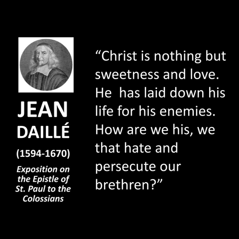 JEAN DAILLÉ (1594-1670) Exposition on the Epistle of St. Paul to the Colossians "Christ is nothing but sweetness and love. He has laid down his life for his enemies. How are we his, we that hate and persecute our brethren?" 