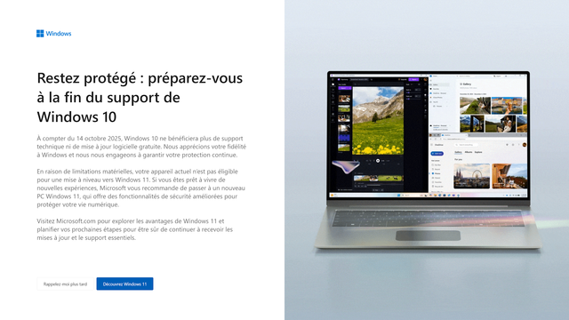 Une popup plein écran au démarrage d'un PC Windows 10 bien anxiogène qui annonce la fin du support de Windows à compter du 14 octobre 2025.

Sur la gauche, en gros titre "Restez protégé : préparez-vous à la fin du support de Windows 10".
Suivi d'un gros pavé de texte expliquant qu'en raison de limitation matérielle, il faut changer d'ordinateur pour continuer à l'utiliser en sécurité.

Cela se termine 2 boutons "Rappelez le moi plus tard" et un autre, mis en avant, "Découvrez Windows 11" 