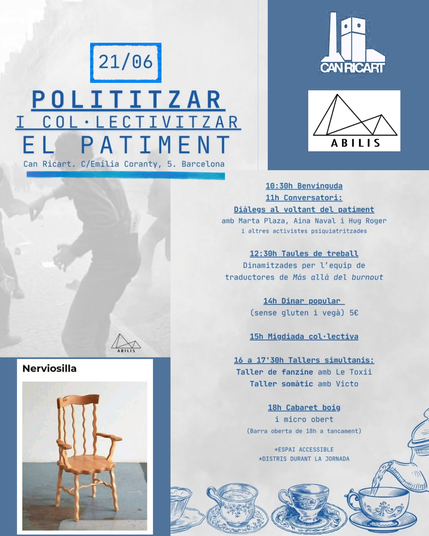 Cartel del evento tuneado por mi para añadirle una silla temblorosa sobre la que pone "Nerviosilla" y los logos de Abilis y Can Ricart. En el cartel vienen los datos del evento, en catalán:
21/06
Politizar y colectivizar el sufrimiento 
Can Ricart. C/ Emilia Coranty, 5. Barcelona.
En la parte derecha viene el programa previsto:
10:30h Bienvenida 
11h Conversatorio (con Marta Plaza, Aina Naval y Hugo Roger, y más activistas psiquiatrizadas)
12:30h Mesas de Trabajo finalizadas por el equipo de traducción de Más allá del Burnout
14h Comida Popular (sin gluten, vegana) 5 €
15h Sobremesa colectiva 
16 a 17:30 Talleres simultáneos 
- taller de fanzine con Le Toxii
- taller somático con Victo
18h Cabaret loco y micro abierto (barra abierta de 18h a cierre)

Al final del programa se destaca que es un espacio accesible y que habrá distria durante la jornada
