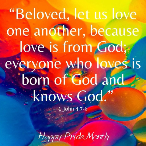 "Beloved, let us love one another, because love is from God; everyone who loves is born of God and knows God. 1 John 4:7-8 Happy Pride Month
