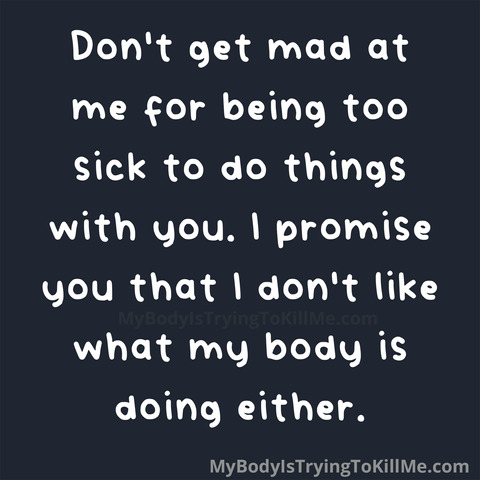 Don't get mad at me for being too sick to do things with you. I promise you that I don't like what my body is doing either.