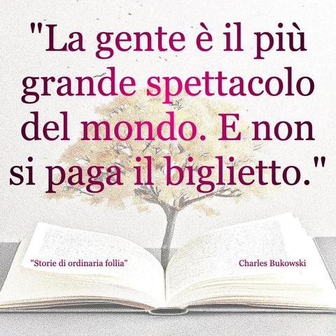 L'immagine digitale riproduce un albero fiorito che sboccia dalle pagine centrali di un libro aperto In primo piano le scritte: "La gente è il più grande spettacolo del mondo. E no si paga il biglietto.", "Storie di ordinaria follia Charles Bukowski". 