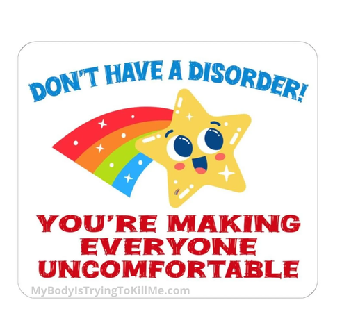 don't have a disorder!

a rainbow shooting star with a smiley face on it

you're making everyone uncomfortable

MyBodyIsTryingToKillMe.com