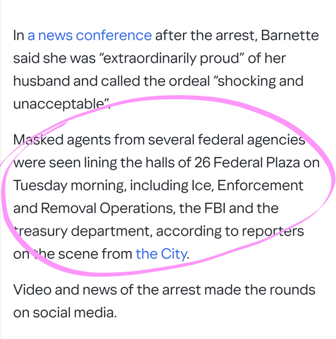 In a news conference after the arrest, Barnette said she was “extraordinarily proud” of her husband and called the ordeal “shocking and unacceptable”.

Masked agents from several federal agencies were seen lining the halls of 26 Federal Plaza on Tuesday morning, including Ice, Enforcement and Removal Operations, the FBI and the treasury department, according to reporters on the scene from the City.

Video and news of the arrest made the rounds on social media.