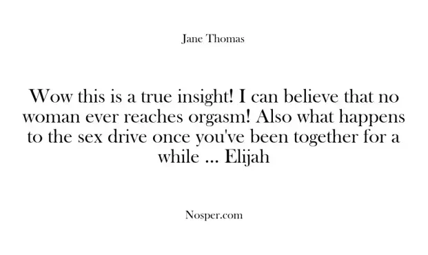 Wow this is a true insight! I can believe that no woman ever reaches orgasm! Also what happens to the sex drive once you've been together for a while ... Elijah